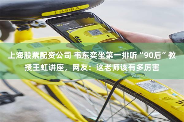 上海股票配资公司 韦东奕坐第一排听“90后”教授王虹讲座，网友：这老师该有多厉害