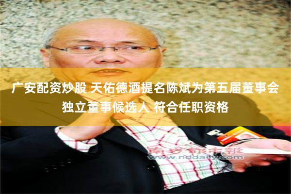 广安配资炒股 天佑德酒提名陈斌为第五届董事会独立董事候选人 符合任职资格