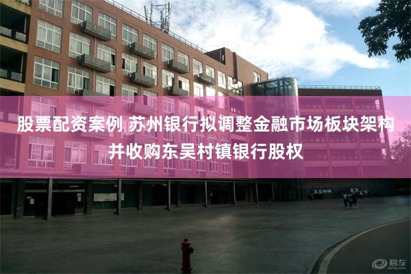股票配资案例 苏州银行拟调整金融市场板块架构并收购东吴村镇银行股权