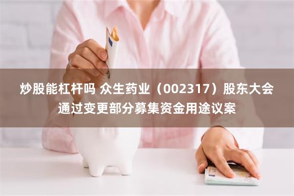 炒股能杠杆吗 众生药业（002317）股东大会通过变更部分募集资金用途议案