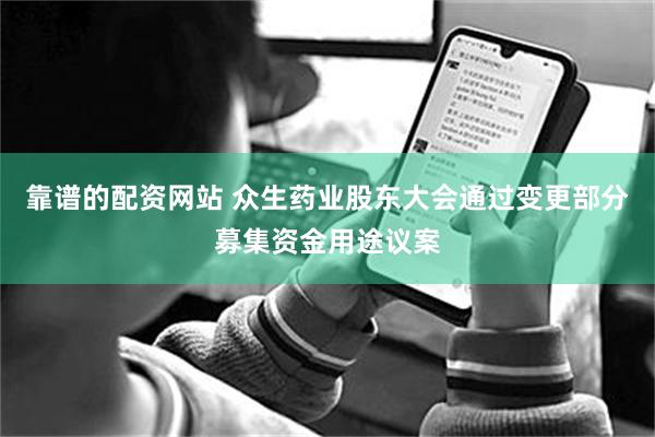 靠谱的配资网站 众生药业股东大会通过变更部分募集资金用途议案