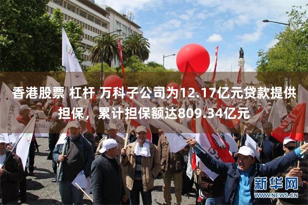 香港股票 杠杆 万科子公司为12.17亿元贷款提供担保，累计担保额达809.34亿元
