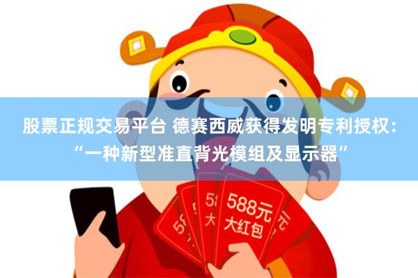 股票正规交易平台 德赛西威获得发明专利授权：“一种新型准直背光模组及显示器”