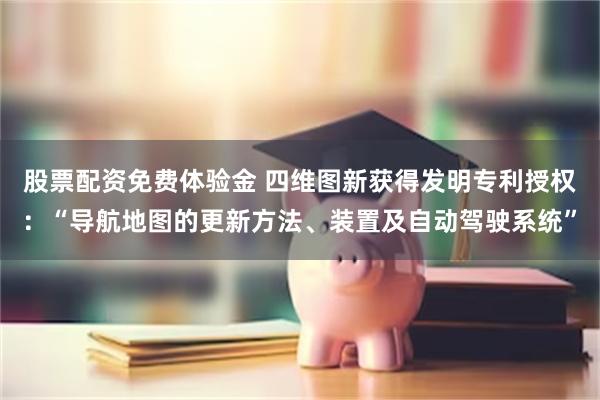 股票配资免费体验金 四维图新获得发明专利授权：“导航地图的更新方法、装置及自动驾驶系统”