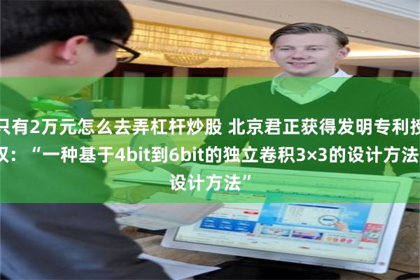 只有2万元怎么去弄杠杆炒股 北京君正获得发明专利授权：“一种基于4bit到6bit的独立卷积3×3的设计方法”