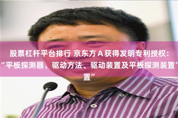 股票杠杆平台排行 京东方Ａ获得发明专利授权：“平板探测器、驱动方法、驱动装置及平板探测装置”