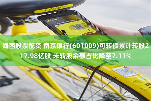 海西股票配资 南京银行(601009)可转债累计转股217.98亿股 未转股余额占比降至7.11%