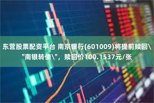 东营股票配资平台 南京银行(601009)将提前赎回＂南银转债＂，赎回价100.1537元/张