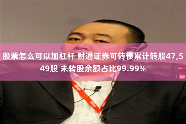 股票怎么可以加杠杆 财通证券可转债累计转股47,549股 未转股余额占比99.99%