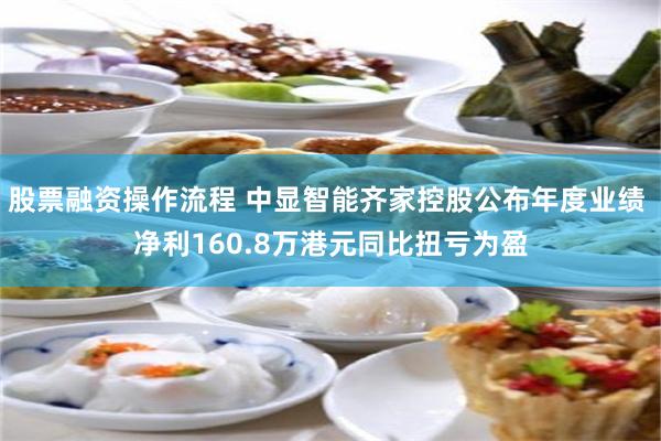股票融资操作流程 中显智能齐家控股公布年度业绩 净利160.8万港元同比扭亏为盈