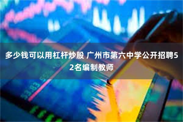 多少钱可以用杠杆炒股 广州市第六中学公开招聘52名编制教师