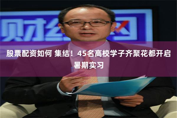 股票配资如何 集结！45名高校学子齐聚花都开启暑期实习