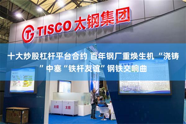 十大炒股杠杆平台合约 百年钢厂重焕生机 “浇铸”中塞“铁杆友谊”钢铁交响曲