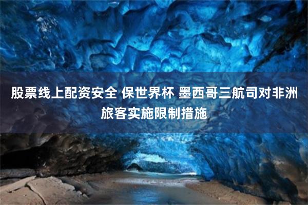 股票线上配资安全 保世界杯 墨西哥三航司对非洲旅客实施限制措施