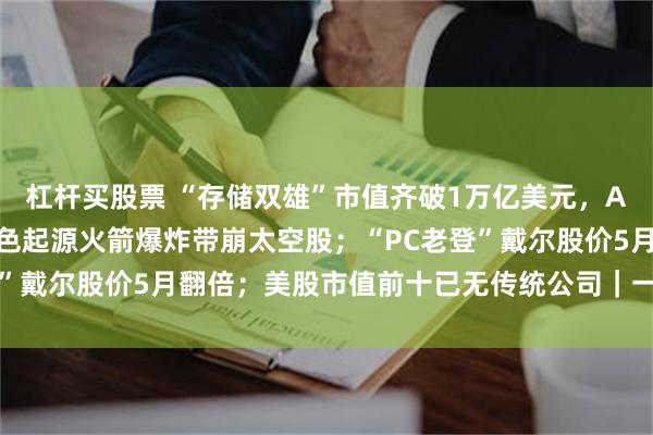 杠杆买股票 “存储双雄”市值齐破1万亿美元，AI“绑架”韩国经济；蓝色起源火箭爆炸带崩太空股；“PC老登”戴尔股价5月翻倍；美股市值前十已无传统公司｜一周国际财经
