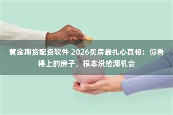 黄金期货配资软件 2026买房最扎心真相：你看得上的房子，根本没捡漏机会