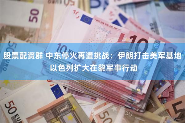 股票配资群 中东停火再遭挑战：伊朗打击美军基地 以色列扩大在黎军事行动