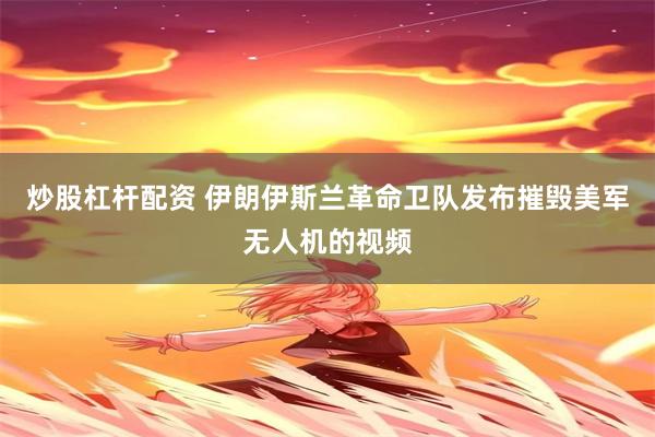 炒股杠杆配资 伊朗伊斯兰革命卫队发布摧毁美军无人机的视频