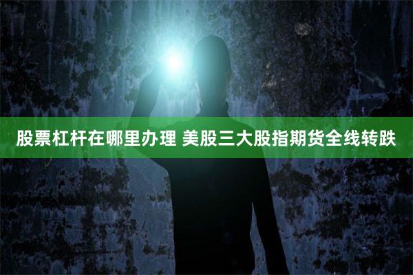 股票杠杆在哪里办理 美股三大股指期货全线转跌