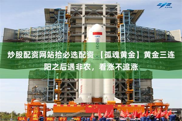 炒股配资网站拾必选配资 【孤魂黄金】黄金三连阳之后遇非农，看涨不追涨