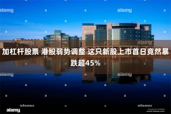 加杠杆股票 港股弱势调整 这只新股上市首日竟然暴跌超45%