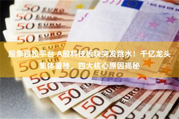 股票跟投平台 A股科技板块突发跳水！千亿龙头集体重挫，四大核心原因揭秘