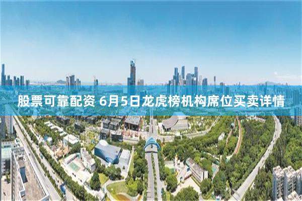 股票可靠配资 6月5日龙虎榜机构席位买卖详情