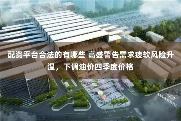 配资平台合法的有哪些 高盛警告需求疲软风险升温，下调油价四季度价格