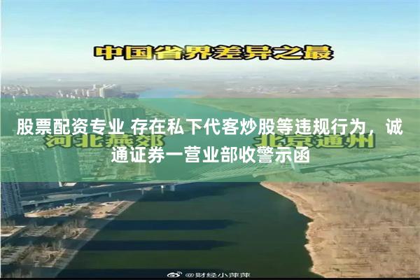 股票配资专业 存在私下代客炒股等违规行为，诚通证券一营业部收警示函