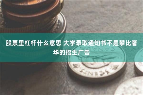 股票里杠杆什么意思 大学录取通知书不是攀比奢华的招生广告