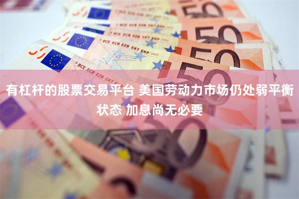 有杠杆的股票交易平台 美国劳动力市场仍处弱平衡状态 加息尚无必要