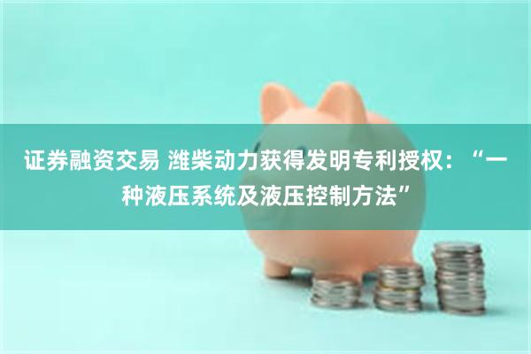 证券融资交易 潍柴动力获得发明专利授权：“一种液压系统及液压控制方法”