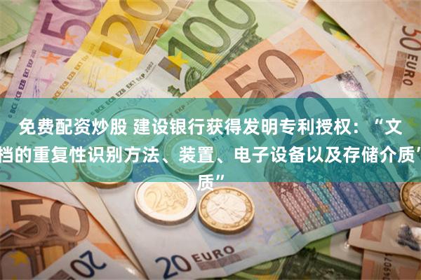 免费配资炒股 建设银行获得发明专利授权：“文档的重复性识别方法、装置、电子设备以及存储介质”