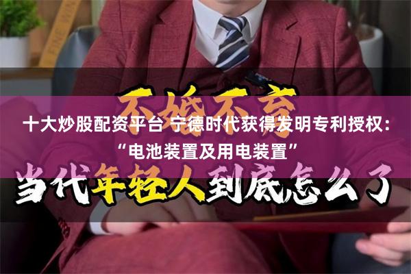 十大炒股配资平台 宁德时代获得发明专利授权：“电池装置及用电装置”