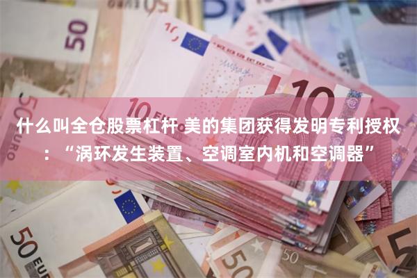 什么叫全仓股票杠杆 美的集团获得发明专利授权：“涡环发生装置、空调室内机和空调器”