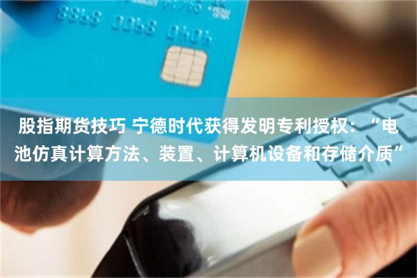 股指期货技巧 宁德时代获得发明专利授权：“电池仿真计算方法、装置、计算机设备和存储介质”