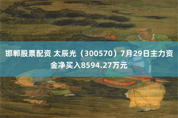 邯郸股票配资 太辰光（300570）7月29日主力资金净买入8594.27万元