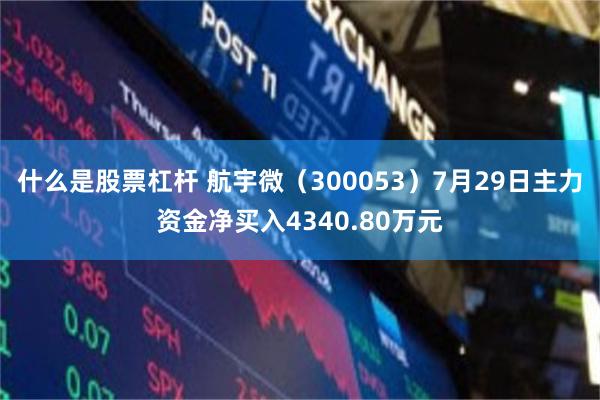 什么是股票杠杆 航宇微（300053）7月29日主力资金净买入4340.80万元