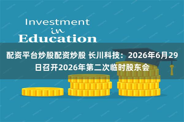 配资平台炒股配资炒股 长川科技：2026年6月29日召开2026年第二次临时股东会