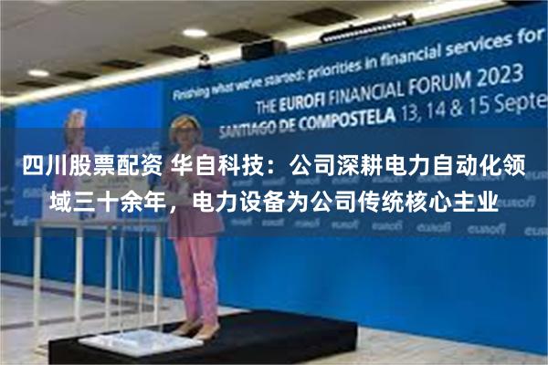 四川股票配资 华自科技：公司深耕电力自动化领域三十余年，电力设备为公司传统核心主业