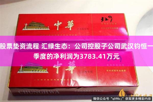 股票垫资流程 汇绿生态：公司控股子公司武汉钧恒一季度的净利润为3783.41万元