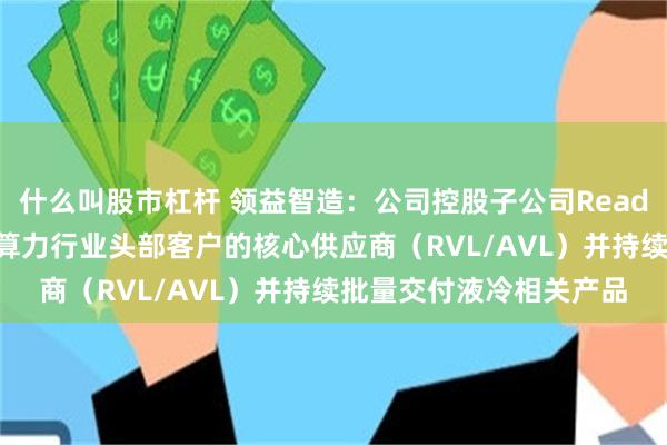 什么叫股市杠杆 领益智造：公司控股子公司Readore（立敏达）是北美算力行业头部客户的核心供应商（RVL/AVL）并持续批量交付液冷相关产品