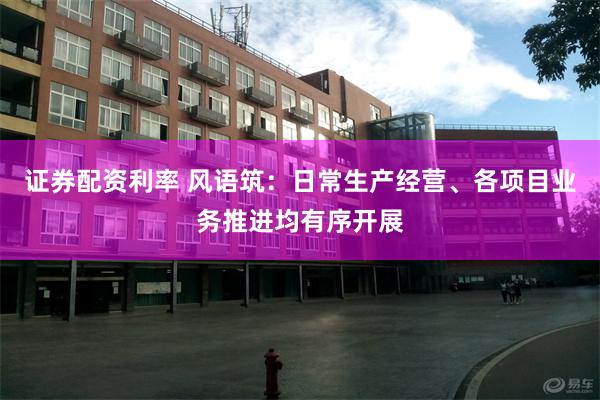 证券配资利率 风语筑：日常生产经营、各项目业务推进均有序开展