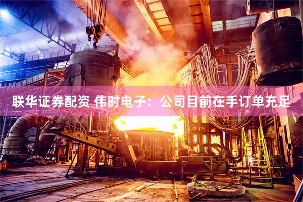联华证券配资 伟时电子：公司目前在手订单充足