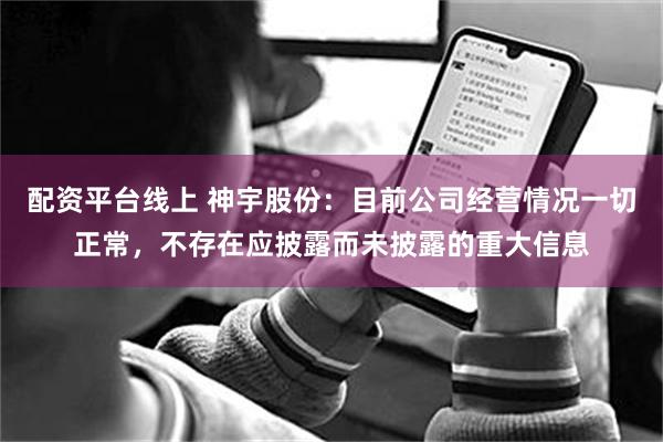 配资平台线上 神宇股份：目前公司经营情况一切正常，不存在应披露而未披露的重大信息