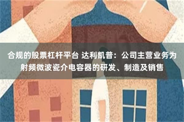 合规的股票杠杆平台 达利凯普：公司主营业务为射频微波瓷介电容器的研发、制造及销售