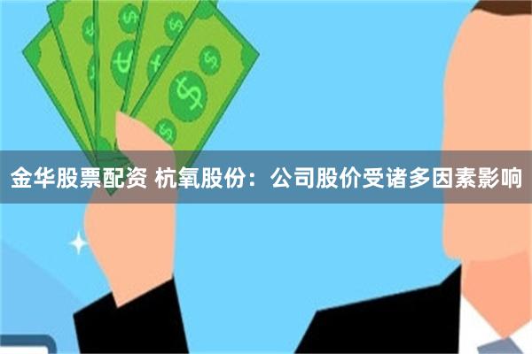 金华股票配资 杭氧股份：公司股价受诸多因素影响