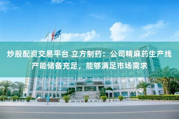 炒股配资交易平台 立方制药：公司精麻药生产线产能储备充足，能够满足市场需求