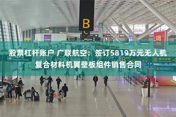 股票杠杆账户 广联航空：签订5819万元无人机复合材料机翼壁板组件销售合同