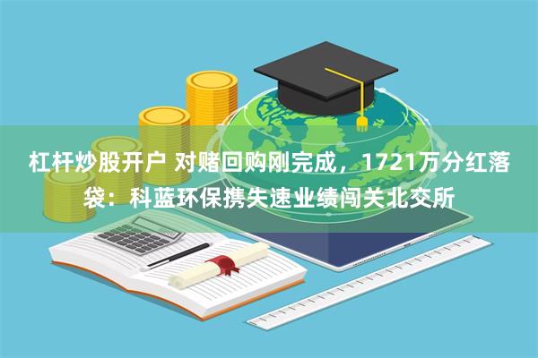 杠杆炒股开户 对赌回购刚完成，1721万分红落袋：科蓝环保携失速业绩闯关北交所
